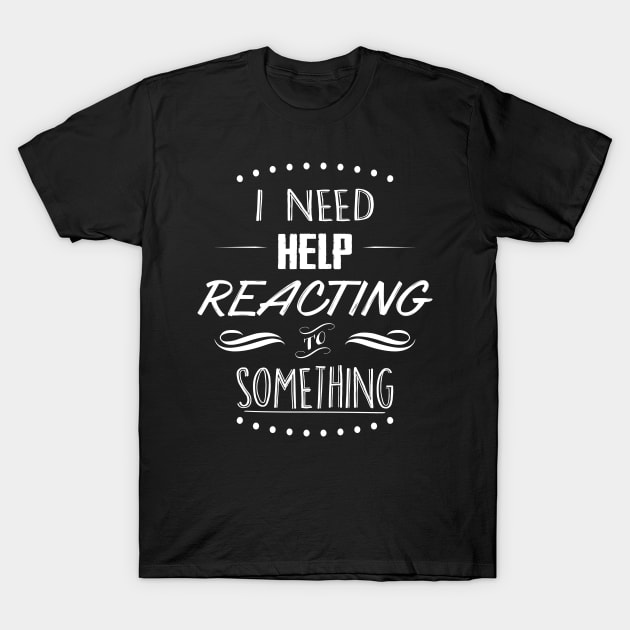 I need help reacting to something T-Shirt by MrSaxon101